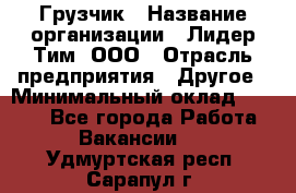 Грузчик › Название организации ­ Лидер Тим, ООО › Отрасль предприятия ­ Другое › Минимальный оклад ­ 6 000 - Все города Работа » Вакансии   . Удмуртская респ.,Сарапул г.